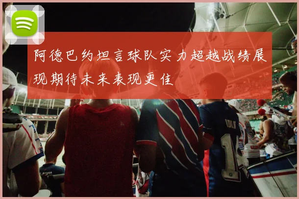 阿德巴约坦言球队实力超越战绩展现期待未来表现更佳
