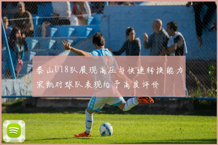 泰山U18队展现高压与快速转换能力宋凯对球队表现给予高度评价