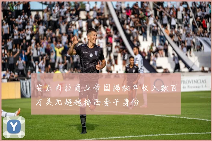 安东内拉商业帝国揭秘年收入数百万美元超越梅西妻子身份