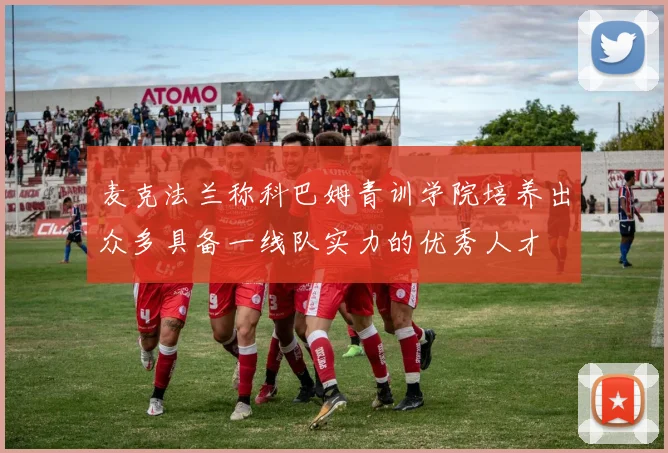 麦克法兰称科巴姆青训学院培养出众多具备一线队实力的优秀人才