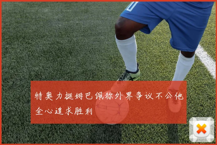 特奥力挺姆巴佩称外界争议不公他全心追求胜利