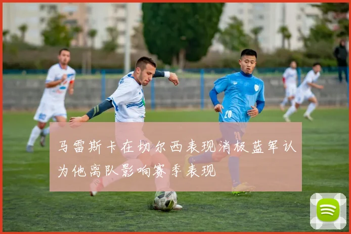 马雷斯卡在切尔西表现消极蓝军认为他离队影响赛季表现