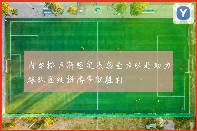 内尔松卢斯坚定表态全力以赴助力球队团结拼搏争取胜利