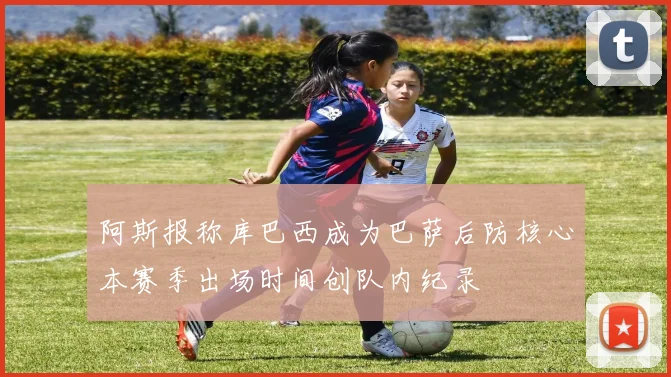 阿斯报称库巴西成为巴萨后防核心本赛季出场时间创队内纪录