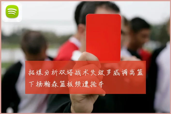 拓媒分析双塔战术失效罗威调离篮下杨瀚森篮板频遭抢夺