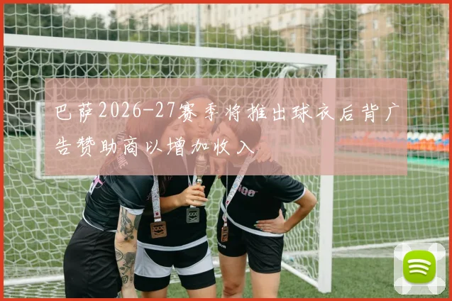 巴萨2026-27赛季将推出球衣后背广告赞助商以增加收入