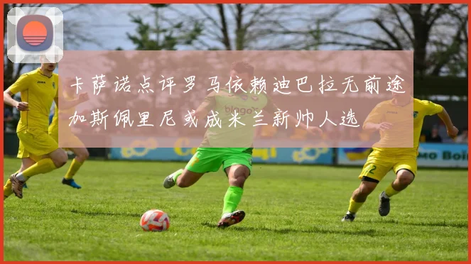 卡萨诺点评罗马依赖迪巴拉无前途加斯佩里尼或成米兰新帅人选