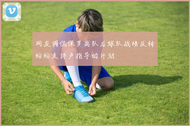 网友调侃保罗离队后球队战绩反转纷纷支持卢指导的计划