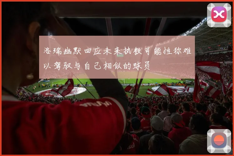 洛瑞幽默回应未来执教可能性称难以驾驭与自己相似的球员