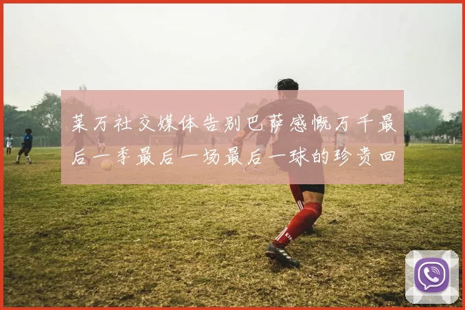 莱万社交媒体告别巴萨感慨万千最后一季最后一场最后一球的珍贵回忆