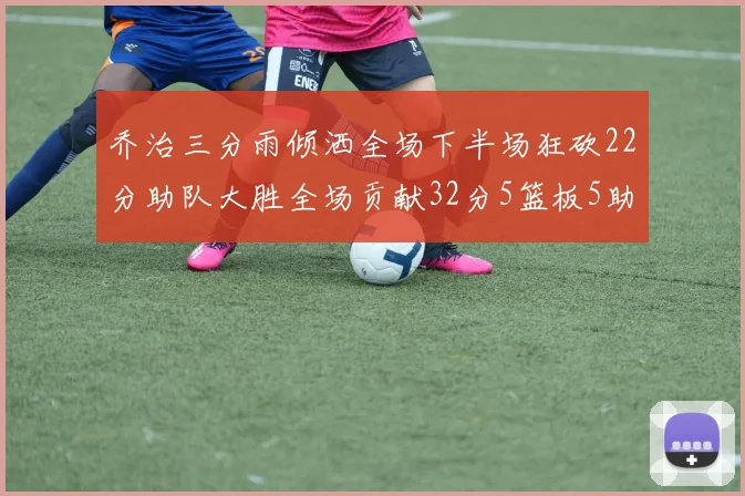 乔治三分雨倾洒全场下半场狂砍22分助队大胜全场贡献32分5篮板5助攻