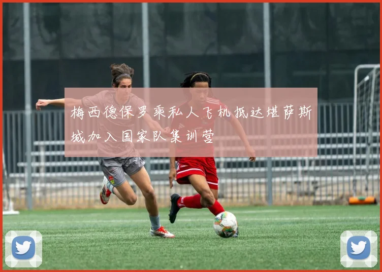 梅西德保罗乘私人飞机抵达堪萨斯城加入国家队集训营