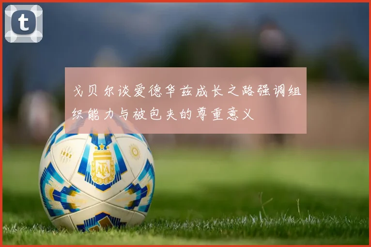 戈贝尔谈爱德华兹成长之路强调组织能力与被包夹的尊重意义