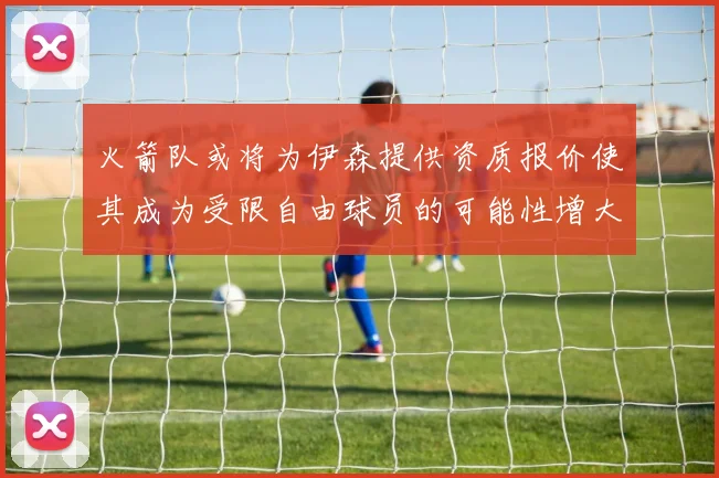 火箭队或将为伊森提供资质报价使其成为受限自由球员的可能性增大
