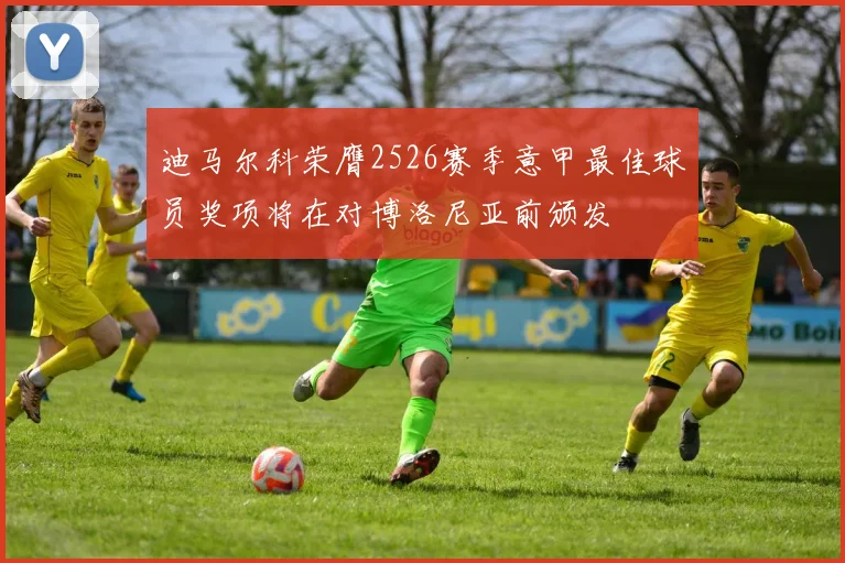 迪马尔科荣膺2526赛季意甲最佳球员奖项将在对博洛尼亚前颁发